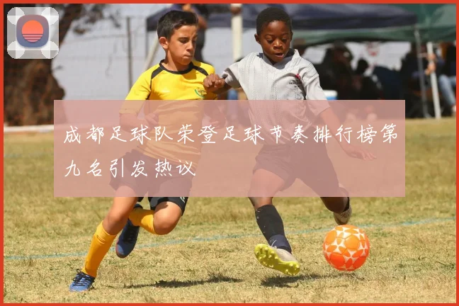成都足球队荣登足球节奏排行榜第九名引发热议